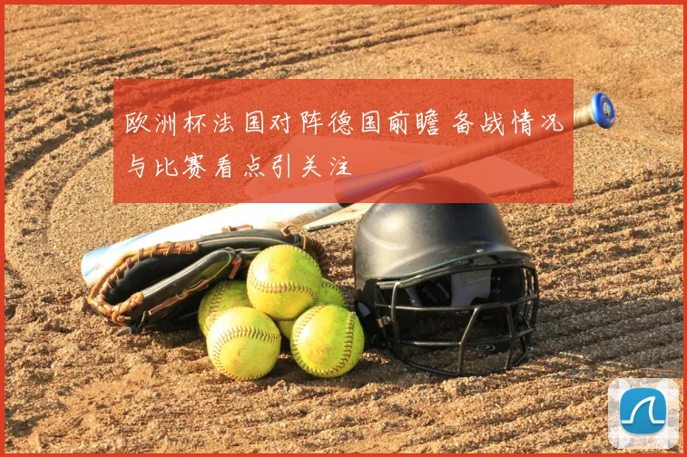 欧洲杯法国对阵德国前瞻 备战情况与比赛看点引关注