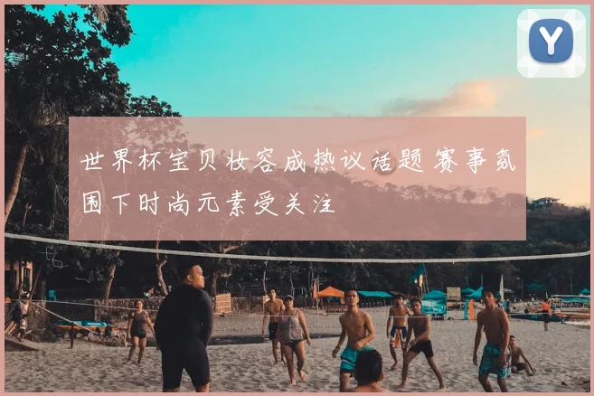 世界杯宝贝妆容成热议话题 赛事氛围下时尚元素受关注