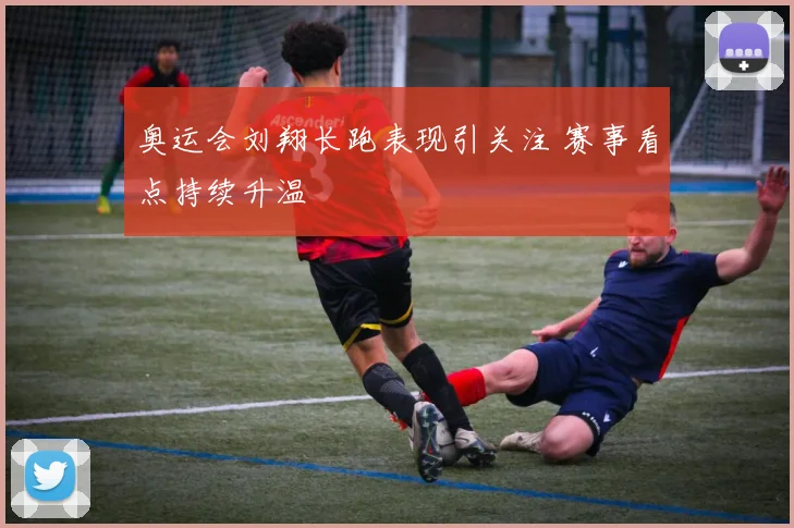 奥运会刘翔长跑表现引关注 赛事看点持续升温