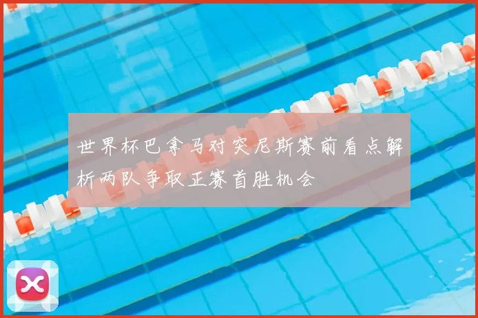 世界杯巴拿马对突尼斯赛前看点解析两队争取正赛首胜机会