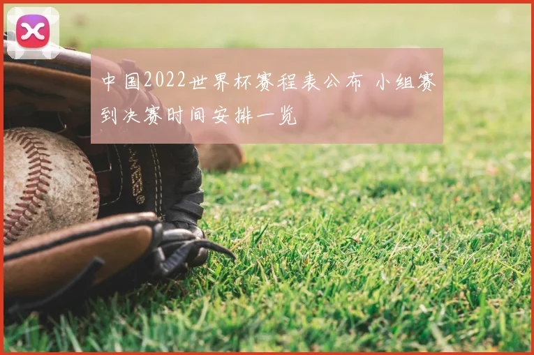中国2022世界杯赛程表公布 小组赛到决赛时间安排一览