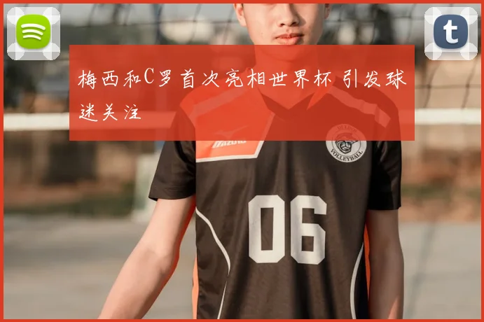 梅西和C罗首次亮相世界杯 引发球迷关注