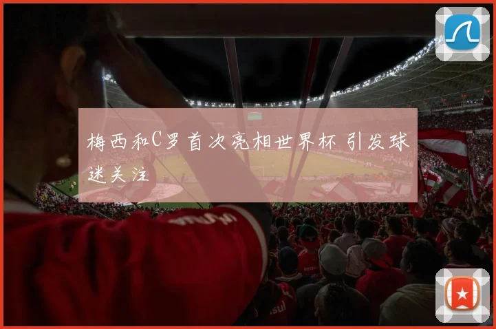 梅西和C罗首次亮相世界杯 引发球迷关注