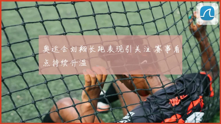 奥运会刘翔长跑表现引关注 赛事看点持续升温