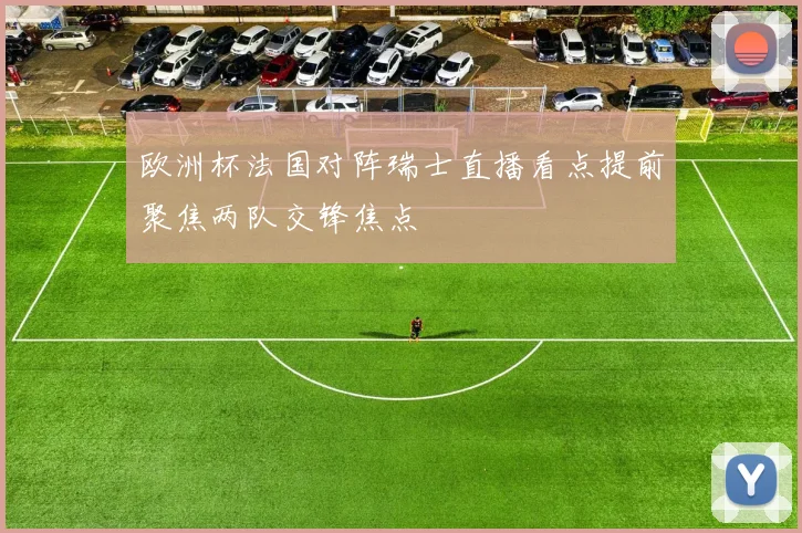 欧洲杯法国对阵瑞士直播看点提前聚焦两队交锋焦点