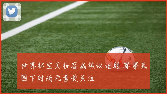 世界杯宝贝妆容成热议话题 赛事氛围下时尚元素受关注