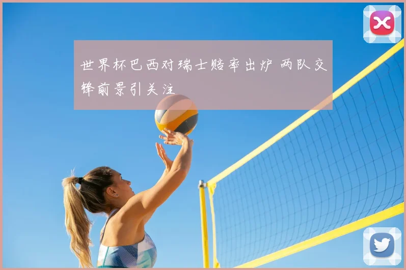 世界杯巴西对瑞士赔率出炉 两队交锋前景引关注