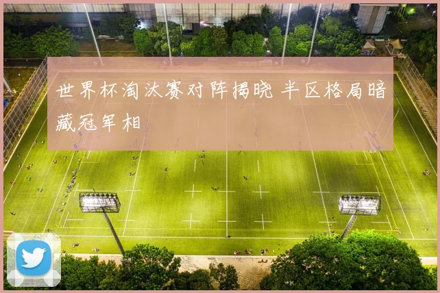 世界杯淘汰赛对阵揭晓 半区格局暗藏冠军相