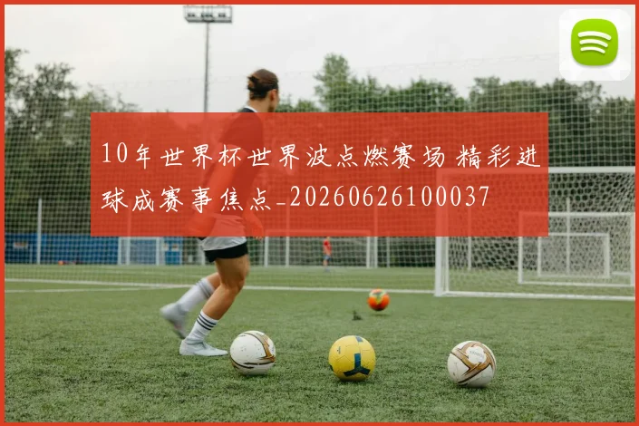10年世界杯世界波点燃赛场 精彩进球成赛事焦点_20260626100037