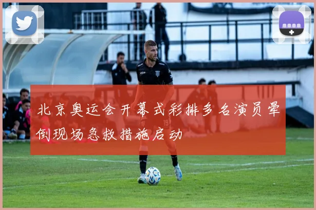 北京奥运会开幕式彩排多名演员晕倒现场急救措施启动
